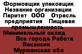 Формовщик-упаковщик › Название организации ­ Паритет, ООО › Отрасль предприятия ­ Пищевая промышленность › Минимальный оклад ­ 22 000 - Все города Работа » Вакансии   . Мурманская обл.,Мончегорск г.